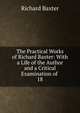 The Practical Works of Richard Baxter: With a Life of the Author and a Critical Examination of .. 18, Richard Baxter 