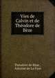 Vies de Calvin et de Theodore de Beze, Th?odore de B?ze , Antoine de La Faye 