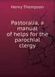 Pastoralia, a manual of helps for the parochial clergy, Henry Thompson 