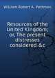 Resources of the United Kingdom; or, The present distresses considered &c, William Robert A . Pettman 