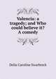 Valencia: a tragedy; and Who could believe it? A comedy, Delia Caroline Swarbreck 
