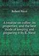 A treatise on coffee; its properties; and the best mode of keeping and preparing it by R. Nicol., Robert Nicol 