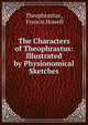 The Characters of Theophrastus: Illustrated by Physionomical Sketches, Theophrastus , Francis Howell 