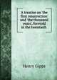 A treatise on 'the first resurrection' and 'the thousand years', foretold in the twentieth ., Henry Gipps 