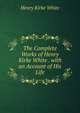 The Complete Works of Henry Kirke White . with an Account of His Life, Henry Kirke White 