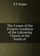 The Causes of the Present Condition of the Labouring Classes in the South of ., B.F. Duppa 