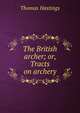 The British archer; or, Tracts on archery, Thomas Hastings 