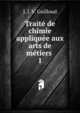 Traite de chimie appliquee aux arts de metiers ., J. J. V. Guilloud 