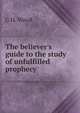 The believer's guide to the study of unfulfilled prophecy, G.H. Wood 