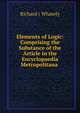 Elements of Logic: Comprising the Substance of the Article in the Encyclopaedia Metropolitana ., Richard Whately 