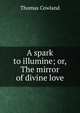 A spark to illumine; or, The mirror of divine love, Thomas Cowland 