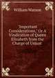 "Important Considerations," Or A Vindication of Queen Elizabeth from the Charge of Unjust ., William Watson 