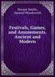 Festivals, Games, and Amusements. Ancient and Modern., Horace Smith, Samuel Woodworth 