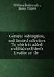 General redemption, and limited salvation. To which is added archbishop Usher's treatise on the ., William Dodsworth , James Ussher 