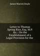 Letter to Thomas Spring Rice, Esq. M.P. &c.: On the Establishment of a Legal Provision for the ., James Warren Doyle 