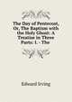 The Day of Pentecost, Or, The Baptism with the Holy Ghost: A Treatise in Three Parts: I. - The ., Irving Edward 