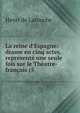 La reine d'Espagne: drame en cinq actes, repr?sent? une seule fois sur le Th?atre-fran?ais (5 ., Henri de Latouche 