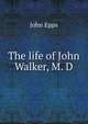 The life of John Walker, M. D., John Epps 