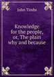 Knowledge for the people, or, The plain why and because, John Timbs 
