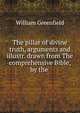 The pillar of divine truth, arguments and illustr. drawn from The comprehensive Bible, by the ., William Greenfield 