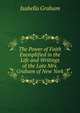 The Power of Faith Exemplified in the Life and Writings of the Late Mrs. Graham of New York, Isabella Graham 