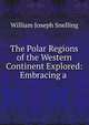 The Polar Regions of the Western Continent Explored: Embracing a ., William Joseph Snelling 