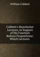 Cobbett's Manchester Lectures, in Support of His Fourteen Reform Propositions: Which Lectures ., Cobbett William 