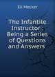 The Infantile Instructor : Being a Series of Questions and Answers ., Eli Mecker 