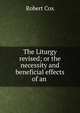The Liturgy revised; or the necessity and beneficial effects of an ., Robert Cox 