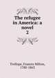 The refugee in America: a novel. 2, Trollope, Frances Milton, 1780-1863 