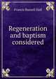 Regeneration and baptism considered, Francis Russell Hall 