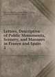 Letters, Descriptive of Public Monuments, Scenery, and Manners in France and Spain .. 2, Mrs Caroline Elizabeth Wilde Cushing , Caroline Elizabeth Cushing 