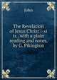 The Revelation of Jesus Christ i-xi tr., with a plain reading and notes, by G. Pikington, John 