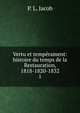 Vertu et temprament: histoire du temps de la Restauration, 1818-1820-1832. 1, P. L. Jacob 