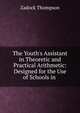 The Youth's Assistant in Theoretic and Practical Arithmetic: Designed for the Use of Schools in ., Zadock Thompson 