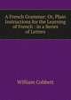 A French Grammar: Or, Plain Instructions for the Learning of French : in a Series of Letters, Cobbett William 