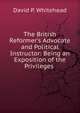 The British Reformer's Advocate and Political Instructor: Being an Exposition of the Privileges ., David P. Whitehead 