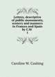 Letters, descriptive of public monuments, scenery and manners in Frances and Spain by C.W .. 1, Caroline W. Cushing 