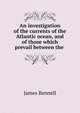 An investigation of the currents of the Atlantic ocean, and of those which prevail between the ., James Rennell 