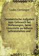 Geometrische Aufgaben zum Gebrauch bei Vorlesungen, beim Unterricht au hohern Lehranstalten und ., Ludw. Oettinger 