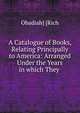 A Catalogue of Books, Relating Principally to America: Arranged Under the Years in which They ., Obadiah] [Rich 