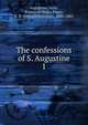 The confessions of S. Augustine. 1, Augustine, Saint, Bishop of Hippo,Pusey, E. B. (Edward Bouverie), 1800-1882 