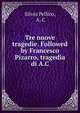 Tre nuove tragedie. Followed by Francesco Pizarro, tragedia di A.C., Silvio Pellico, A. C 