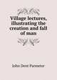 Village lectures, illustrating the creation and fall of man, John Dent Parmeter 