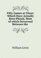Fifty Games at Chess: Which Have Actually Been Played, Most of which Occurreed Between the ., William Lewis 
