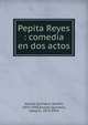 Pepita Reyes : comedia en dos actos, Alvarez Quintero, Seraf?n, 1871-1938,Alvarez Quintero, Joaqu?n, 1873-1944 