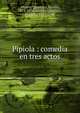 Pipiola : comedia en tres actos, Alvarez Quintero, Seraf?n, 1871-1938,Alvarez Quintero, Joaqu?n, 1873-1944 