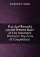 Practical Remarks on the Present State of Fire Insurance Business: The Evils of Competition ., Frederick G. Smith 
