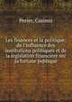 Les finances et la politique; de l'influence des institutions politiques et de la l?gislation financi?re sur la fortune publique, Perier, Casimir 