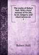 The works of Robert Hall. With a brief memoir of his life, by dr. Gregory; and observations on .. 1, Hall, Robert 